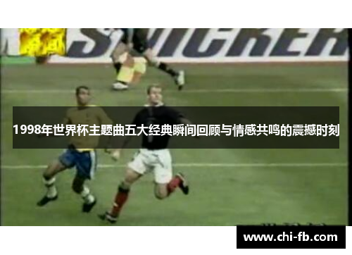 1998年世界杯主题曲五大经典瞬间回顾与情感共鸣的震撼时刻