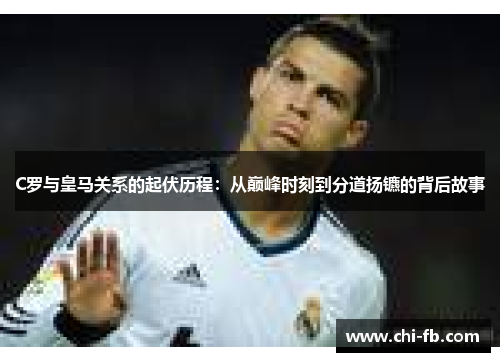 C罗与皇马关系的起伏历程:从巅峰时刻到分道扬镳的背后故事 C罗与皇马关系的起伏历程:从巅峰时刻到分道扬镳的背后故事