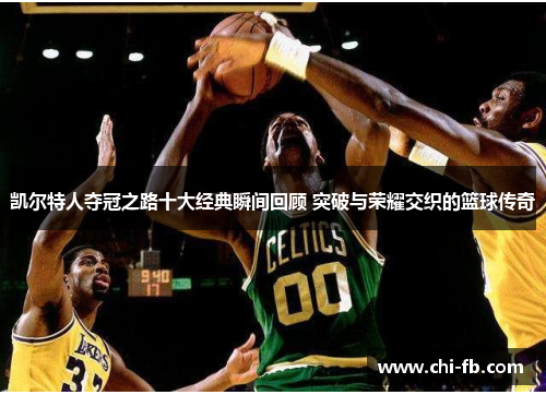 凯尔特人夺冠之路十大经典瞬间回顾 突破与荣耀交织的篮球传奇