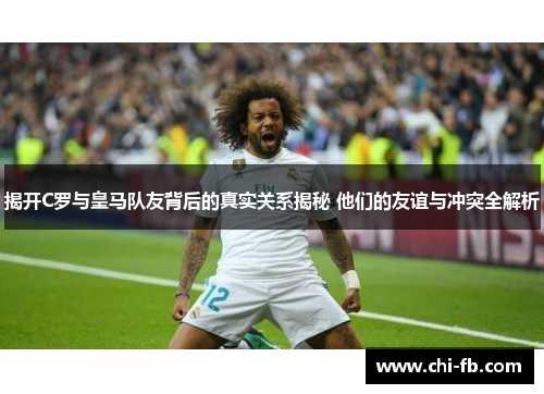 揭开C罗与皇马队友背后的真实关系揭秘 他们的友谊与冲突全解析