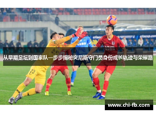 从早期足坛到国家队一步步揭秘突尼斯守门员身份成长轨迹与荣耀路