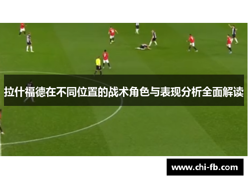拉什福德在不同位置的战术角色与表现分析全面解读 拉什福德在不同位置的战术角色与表现分析全面解读
