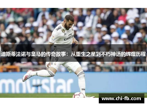 迪斯蒂法诺与皇马的传奇故事：从重生之星到不朽神话的辉煌历程