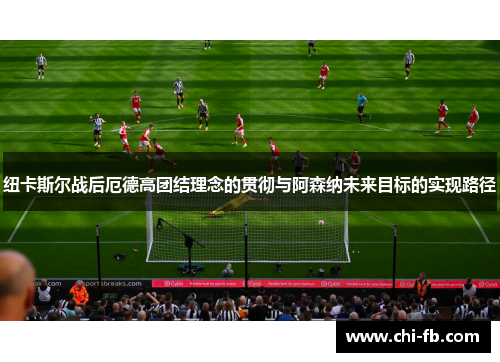 纽卡斯尔战后厄德高团结理念的贯彻与阿森纳未来目标的实现路径 纽卡斯尔战后厄德高团结理念的贯彻与阿森纳未来目标的实现路径