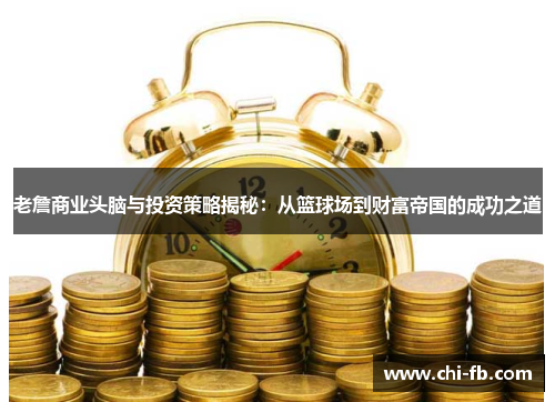 老詹商业头脑与投资策略揭秘:从篮球场到财富帝国的成功之道 老詹商业头脑与投资策略揭秘:从篮球场到财富帝国的成功之道