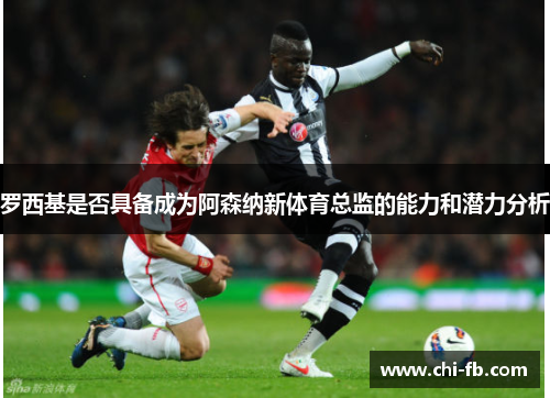 罗西基是否具备成为阿森纳新体育总监的能力和潜力分析