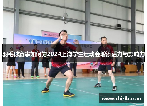 羽毛球赛事如何为2024上海学生运动会增添活力与影响力 羽毛球赛事如何为2024上海学生运动会增添活力与影响力