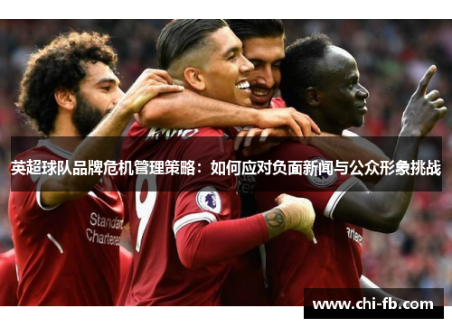 英超球队品牌危机管理策略:如何应对负面新闻与公众形象挑战 英超球队品牌危机管理策略:如何应对负面新闻与公众形象挑战