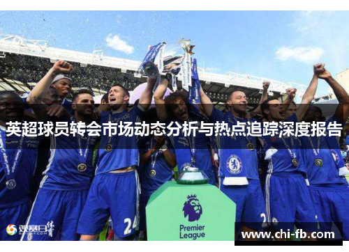 英超球员转会市场动态分析与热点追踪深度报告