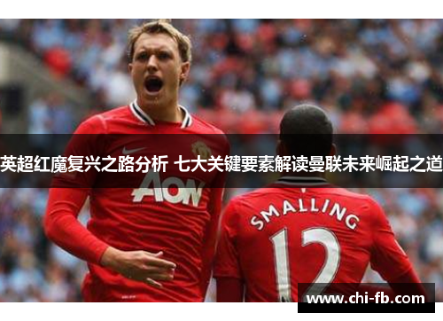 英超红魔复兴之路分析 七大关键要素解读曼联未来崛起之道 英超红魔复兴之路分析 七大关键要素解读曼联未来崛起之道