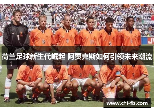 荷兰足球新生代崛起 阿贾克斯如何引领未来潮流 荷兰足球新生代崛起 阿贾克斯如何引领未来潮流