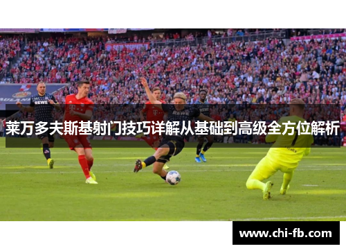 莱万多夫斯基射门技巧详解从基础到高级全方位解析 莱万多夫斯基射门技巧详解从基础到高级全方位解析