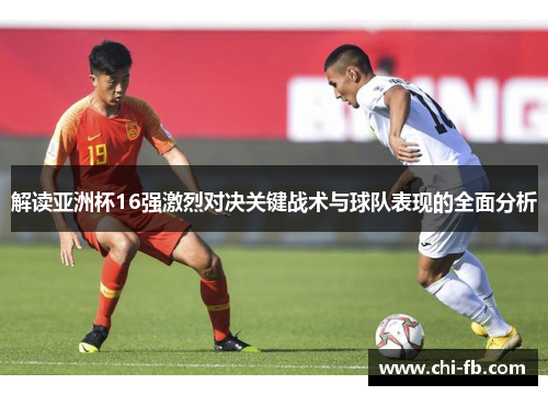 解读亚洲杯16强激烈对决关键战术与球队表现的全面分析 解读亚洲杯16强激烈对决关键战术与球队表现的全面分析