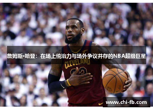 詹姆斯·哈登:在场上统治力与场外争议并存的NBA超级巨星 詹姆斯·哈登:在场上统治力与场外争议并存的NBA超级巨星