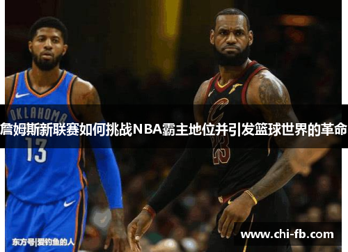 詹姆斯新联赛如何挑战NBA霸主地位并引发篮球世界的革命