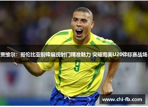 贾维尔:哥伦比亚前锋展现射门精准魅力 突破南美U20锦标赛战场 贾维尔:哥伦比亚前锋展现射门精准魅力 突破南美U20锦标赛战场