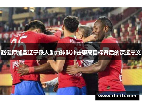 赵健博加盟辽宁铁人助力球队冲击更高目标背后的深远意义