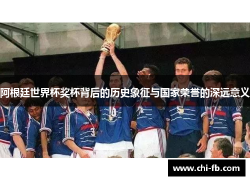 阿根廷世界杯奖杯背后的历史象征与国家荣誉的深远意义 阿根廷世界杯奖杯背后的历史象征与国家荣誉的深远意义