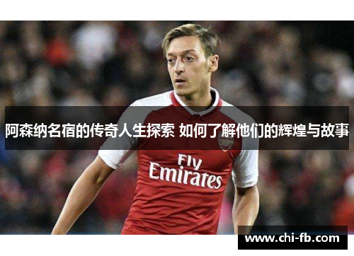 阿森纳名宿的传奇人生探索 如何了解他们的辉煌与故事