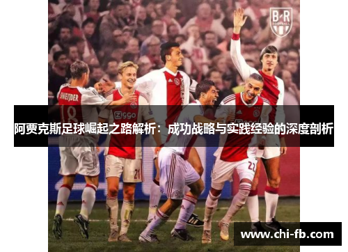 阿贾克斯足球崛起之路解析:成功战略与实践经验的深度剖析 阿贾克斯足球崛起之路解析:成功战略与实践经验的深度剖析