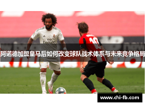 阿诺德加盟皇马后如何改变球队战术体系与未来竞争格局 阿诺德加盟皇马后如何改变球队战术体系与未来竞争格局