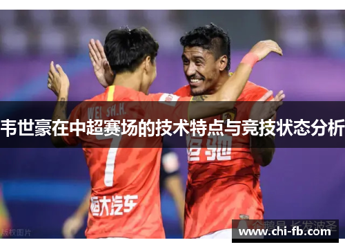 韦世豪在中超赛场的技术特点与竞技状态分析 韦世豪在中超赛场的技术特点与竞技状态分析