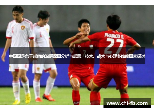 中国国足负于越南的深层原因分析与反思:技术、战术与心理多维度因素探讨 中国国足负于越南的深层原因分析与反思:技术、战术与心理多维度因素探讨