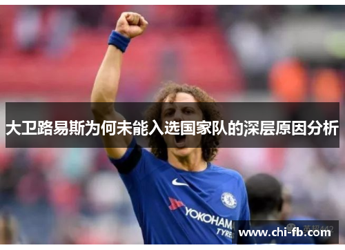 大卫路易斯为何未能入选国家队的深层原因分析