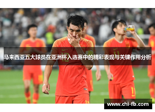 马来西亚五大球员在亚洲杯入选赛中的精彩表现与关键作用分析