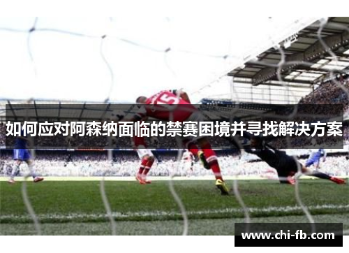 如何应对阿森纳面临的禁赛困境并寻找解决方案 如何应对阿森纳面临的禁赛困境并寻找解决方案