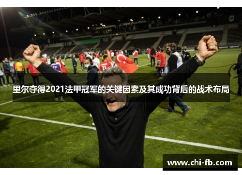 里尔夺得2021法甲冠军的关键因素及其成功背后的战术布局 里尔夺得2021法甲冠军的关键因素及其成功背后的战术布局