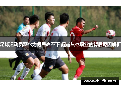 足球运动员薪水为何居高不下 超越其他职业的背后原因解析