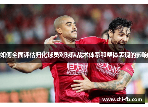 如何全面评估归化球员对球队战术体系和整体表现的影响 如何全面评估归化球员对球队战术体系和整体表现的影响