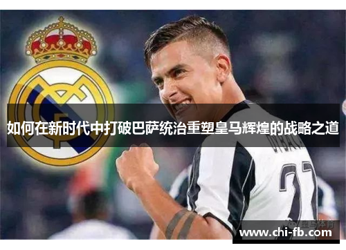 如何在新时代中打破巴萨统治重塑皇马辉煌的战略之道 如何在新时代中打破巴萨统治重塑皇马辉煌的战略之道