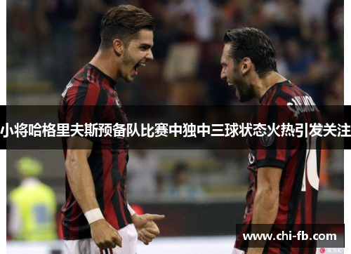 小将哈格里夫斯预备队比赛中独中三球状态火热引发关注