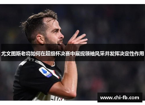 尤文图斯老将如何在超级杯决赛中展现领袖风采并发挥决定性作用 尤文图斯老将如何在超级杯决赛中展现领袖风采并发挥决定性作用