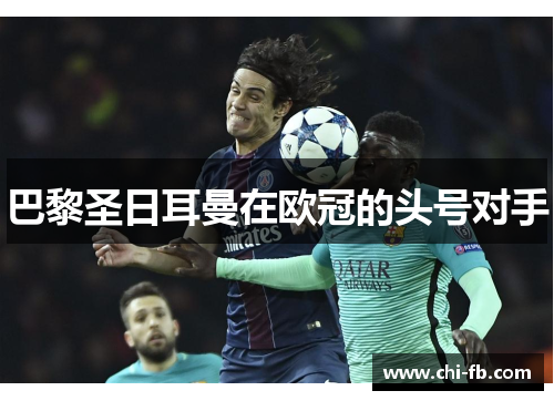巴黎圣日耳曼在欧冠的头号对手 巴黎圣日耳曼在欧冠的头号对手