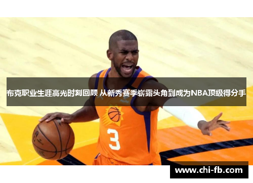 布克职业生涯高光时刻回顾 从新秀赛季崭露头角到成为NBA顶级得分手