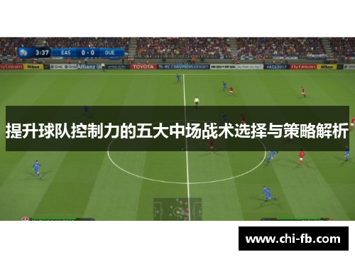 提升球队控制力的五大中场战术选择与策略解析