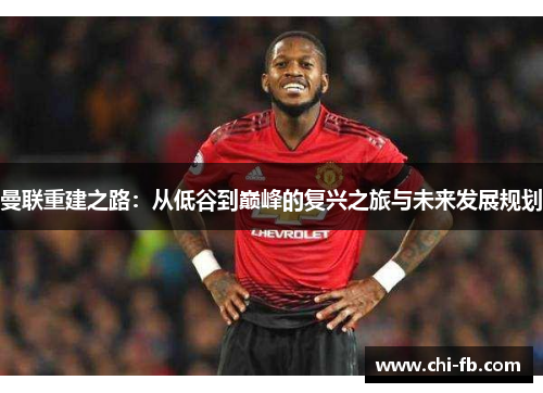 曼联重建之路:从低谷到巅峰的复兴之旅与未来发展规划 曼联重建之路:从低谷到巅峰的复兴之旅与未来发展规划