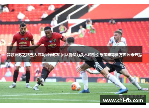 曼联复苏之路五大成功因素解析团队凝聚力战术调整引援策略等多方面因素共振 曼联复苏之路五大成功因素解析团队凝聚力战术调整引援策略等多方面因素共振