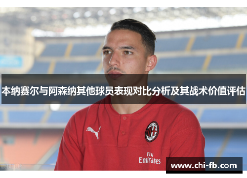 本纳赛尔与阿森纳其他球员表现对比分析及其战术价值评估 本纳赛尔与阿森纳其他球员表现对比分析及其战术价值评估