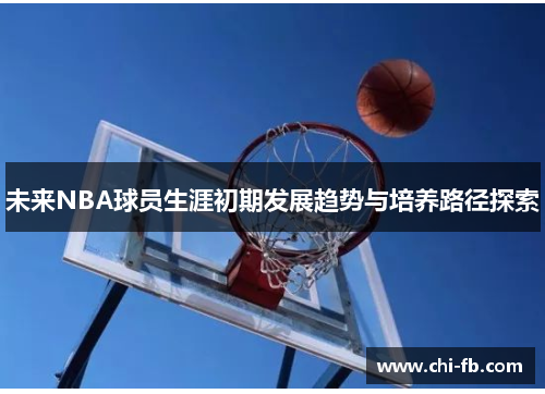 未来NBA球员生涯初期发展趋势与培养路径探索 未来NBA球员生涯初期发展趋势与培养路径探索