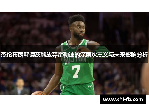 杰伦布朗解读灰熊放弃霍勒迪的深层次意义与未来影响分析 杰伦布朗解读灰熊放弃霍勒迪的深层次意义与未来影响分析