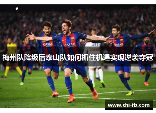 梅州队降级后泰山队如何抓住机遇实现逆袭夺冠 梅州队降级后泰山队如何抓住机遇实现逆袭夺冠