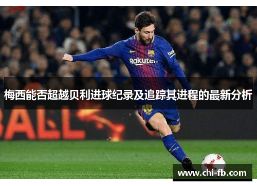 梅西能否超越贝利进球纪录及追踪其进程的最新分析