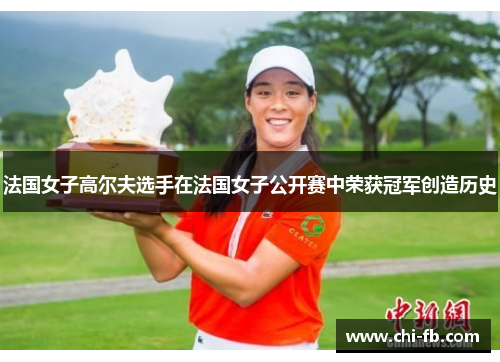 法国女子高尔夫选手在法国女子公开赛中荣获冠军创造历史