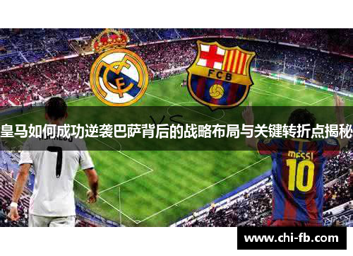 皇马如何成功逆袭巴萨背后的战略布局与关键转折点揭秘 皇马如何成功逆袭巴萨背后的战略布局与关键转折点揭秘