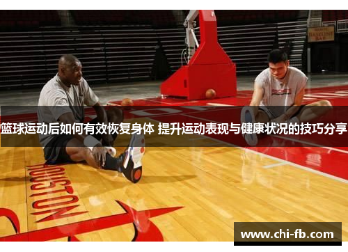 篮球运动后如何有效恢复身体 提升运动表现与健康状况的技巧分享 篮球运动后如何有效恢复身体 提升运动表现与健康状况的技巧分享