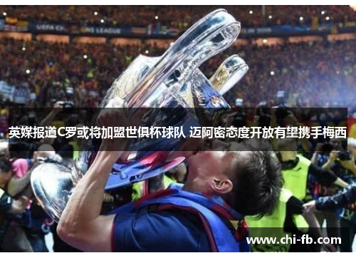 英媒报道C罗或将加盟世俱杯球队 迈阿密态度开放有望携手梅西 英媒报道C罗或将加盟世俱杯球队 迈阿密态度开放有望携手梅西